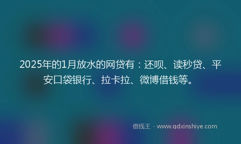 2025年的1月放水的网贷有：还呗、读秒贷、平安口袋银行、拉卡拉、微博借钱等。