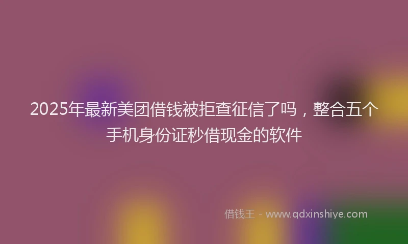 2025年最新美团借钱被拒查征信了吗，整合五个手机身份证秒借现金的软件
