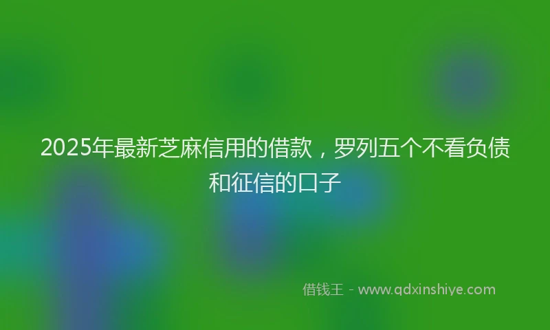 2025年最新芝麻信用的借款，罗列五个不看负债和征信的口子