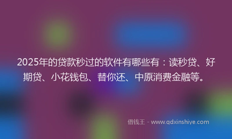 2025年的贷款秒过的软件有哪些有：读秒贷、好期贷、小花钱包、替你还、中原消费金融等。
