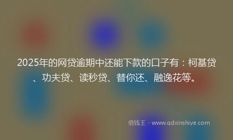 2025年的网贷逾期中还能下款的口子有：柯基贷、功夫贷、读秒贷、替你还、融逸花等。