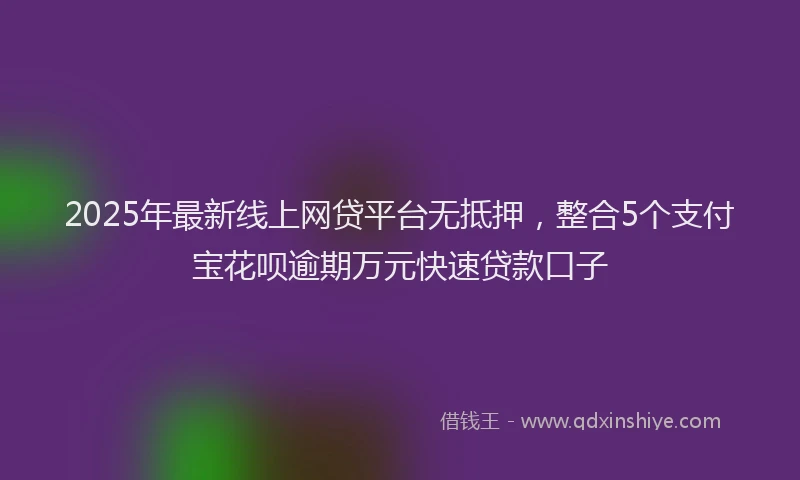 2025年最新线上网贷平台无抵押，整合5个支付宝花呗逾期万元快速贷款口子