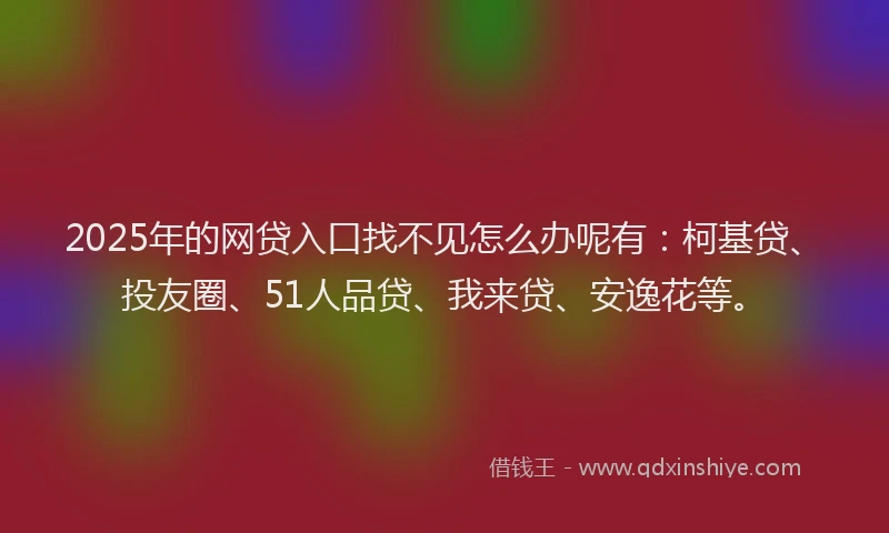 2025年的网贷入口找不见怎么办呢有：柯基贷、投友圈、51人品贷、我来贷、安逸花等。