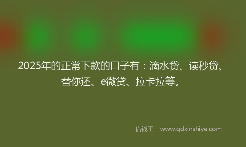 2025年的正常下款的口子有：滴水贷、读秒贷、替你还、e微贷、拉卡拉等。