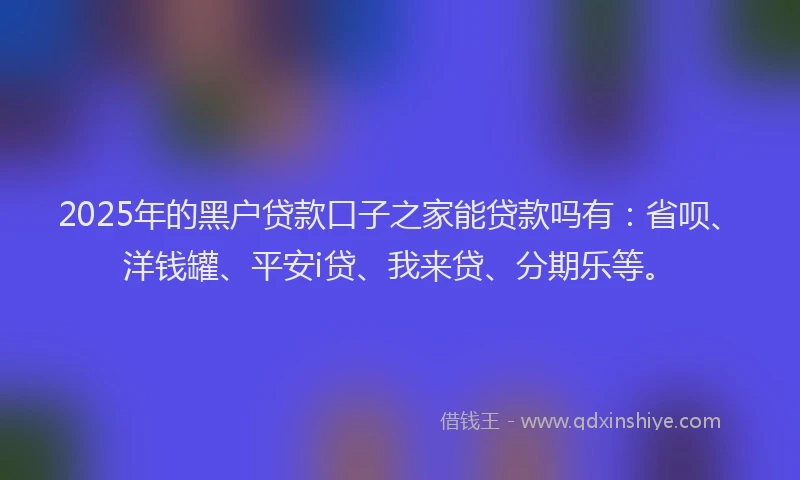 2025年的黑户贷款口子之家能贷款吗有：省呗、洋钱罐、平安i贷、我来贷、分期乐等。