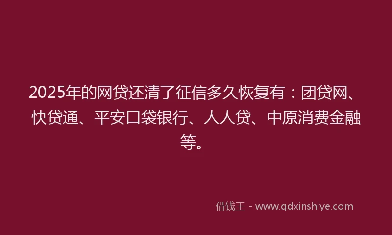 2025年的网贷还清了征信多久恢复有：团贷网、快贷通、平安口袋银行、人人贷、中原消费金融等。