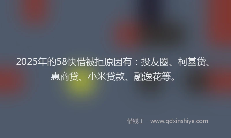 2025年的58快借被拒原因有：投友圈、柯基贷、惠商贷、小米贷款、融逸花等。