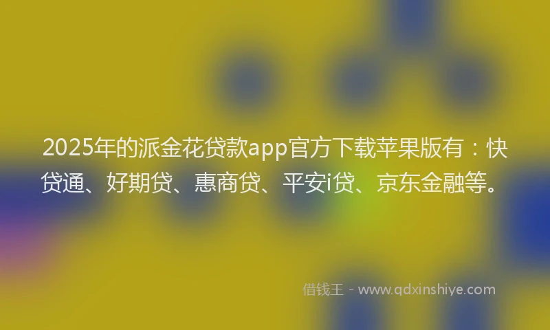 2025年的派金花贷款app官方下载苹果版有：快贷通、好期贷、惠商贷、平安i贷、京东金融等。