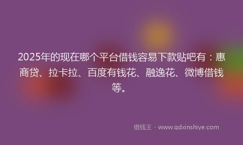 2025年的现在哪个平台借钱容易下款贴吧有：惠商贷、拉卡拉、百度有钱花、融逸花、微博借钱等。