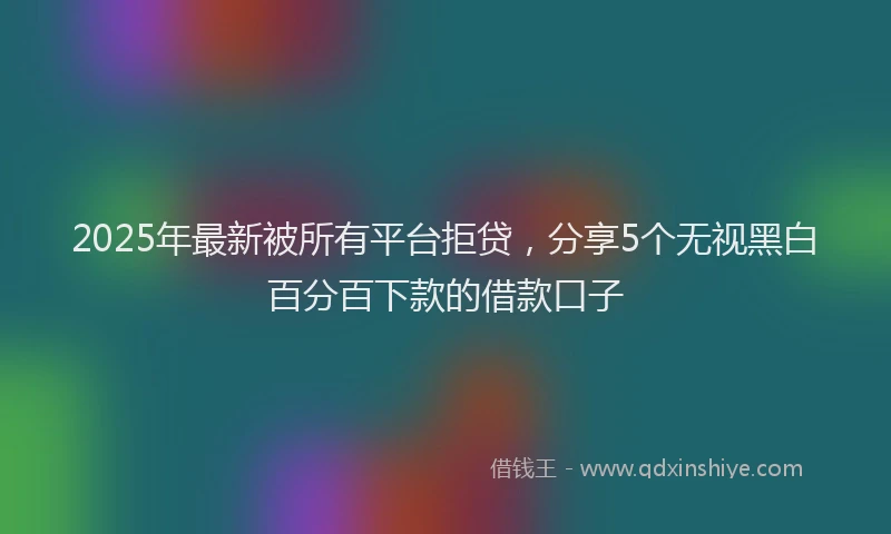 2025年最新被所有平台拒贷，分享5个无视黑白百分百下款的借款口子