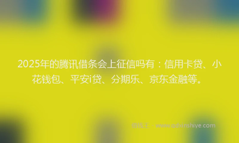2025年的腾讯借条会上征信吗有：信用卡贷、小花钱包、平安i贷、分期乐、京东金融等。