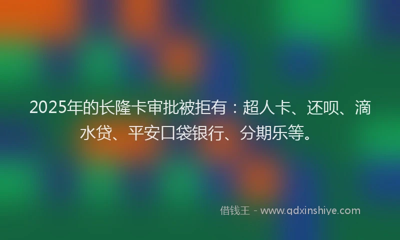 2025年的长隆卡审批被拒有：超人卡、还呗、滴水贷、平安口袋银行、分期乐等。
