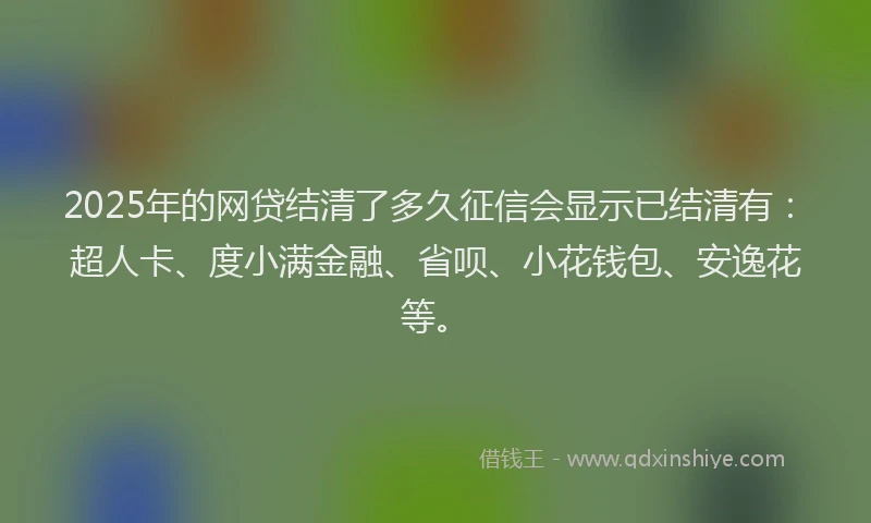 2025年的网贷结清了多久征信会显示已结清有：超人卡、度小满金融、省呗、小花钱包、安逸花等。
