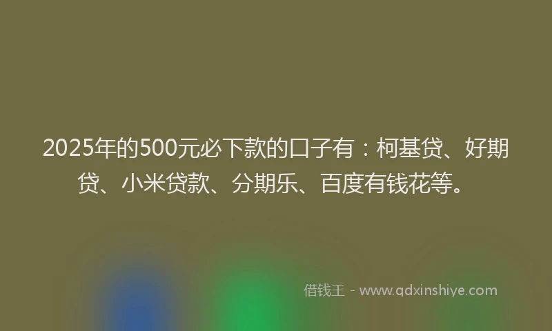 2025年的500元必下款的口子有：柯基贷、好期贷、小米贷款、分期乐、百度有钱花等。