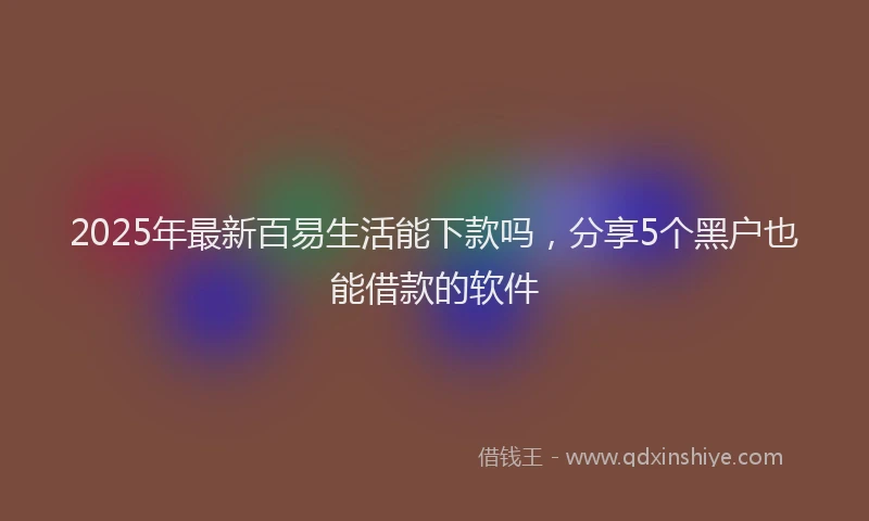 2025年最新百易生活能下款吗，分享5个黑户也能借款的软件