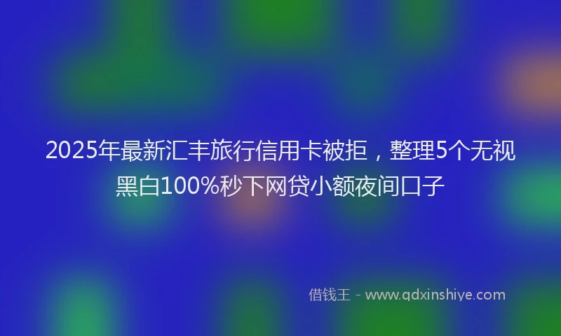 2025年最新汇丰旅行信用卡被拒，整理5个无视黑白100%秒下网贷小额夜间口子