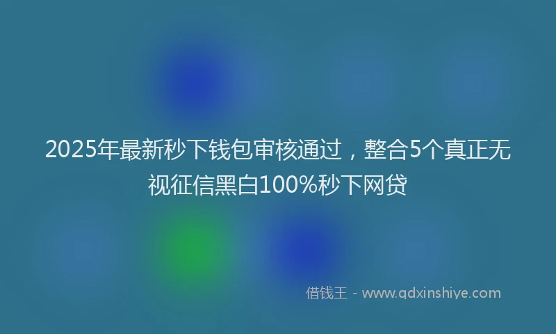 2025年最新秒下钱包审核通过，整合5个真正无视征信黑白100%秒下网贷