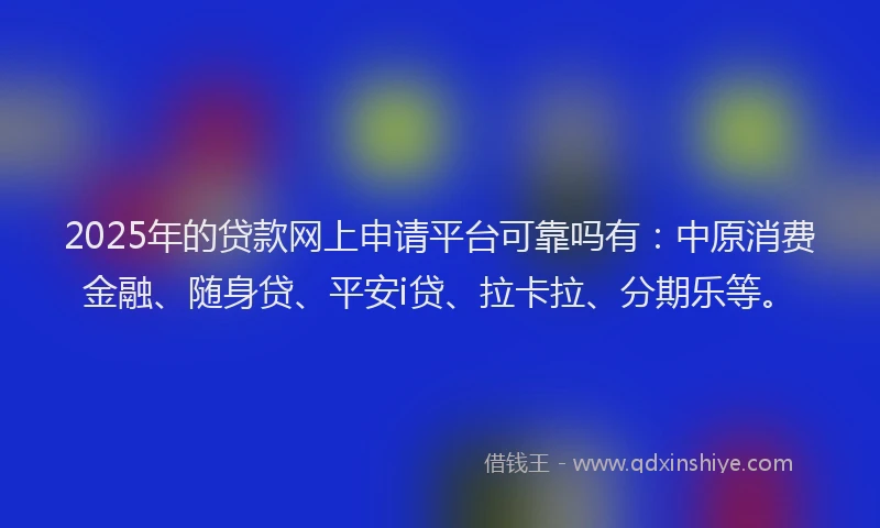 2025年的贷款网上申请平台可靠吗有：中原消费金融、随身贷、平安i贷、拉卡拉、分期乐等。