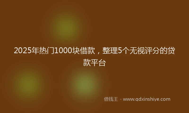 2025年热门1000块借款，整理5个无视评分的贷款平台