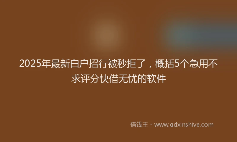 2025年最新白户招行被秒拒了，概括5个急用不求评分快借无忧的软件