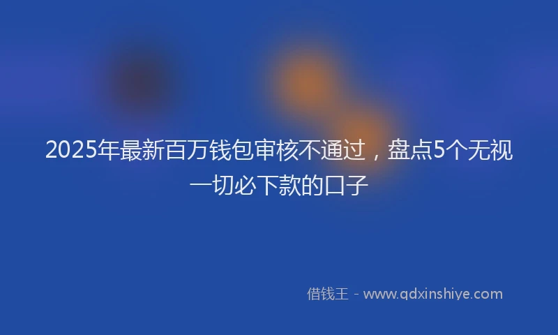2025年最新百万钱包审核不通过，盘点5个无视一切必下款的口子