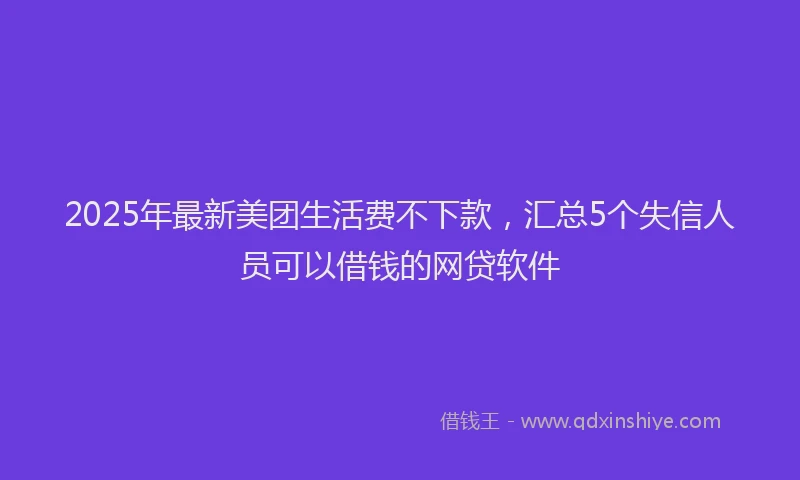 2025年最新美团生活费不下款，汇总5个失信人员可以借钱的网贷软件