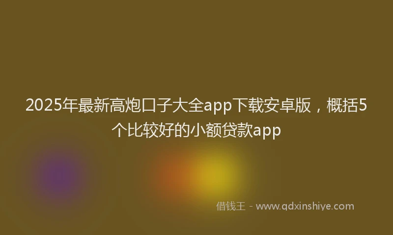 2025年最新高炮口子大全app下载安卓版，概括5个比较好的小额贷款app