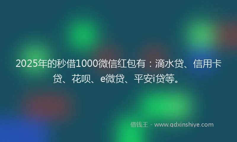 2025年的秒借1000微信红包有：滴水贷、信用卡贷、花呗、e微贷、平安i贷等。