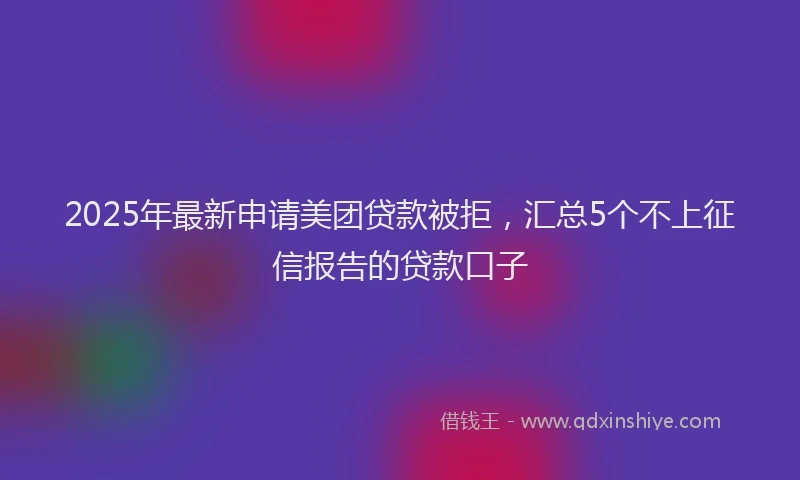 2025年最新申请美团贷款被拒，汇总5个不上征信报告的贷款口子