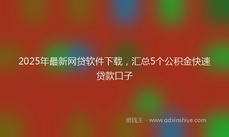 2025年最新网贷软件下载，汇总5个公积金快速贷款口子