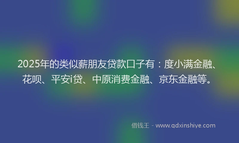 2025年的类似薪朋友贷款口子有：度小满金融、花呗、平安i贷、中原消费金融、京东金融等。