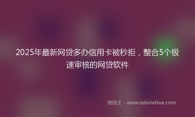 2025年最新网贷多办信用卡被秒拒，整合5个极速审核的网贷软件