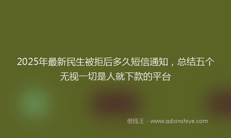 2025年最新民生被拒后多久短信通知，总结五个无视一切是人就下款的平台
