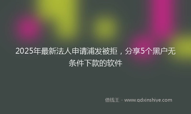2025年最新法人申请浦发被拒，分享5个黑户无条件下款的软件