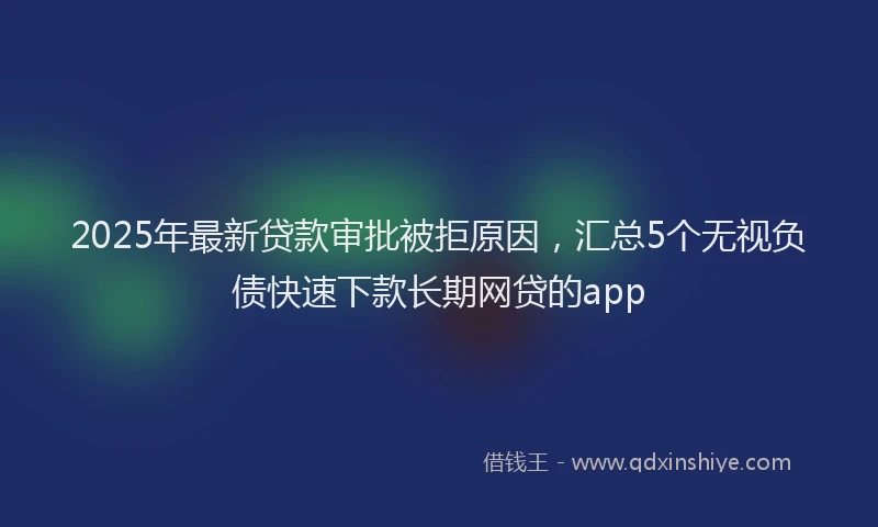 2025年最新贷款审批被拒原因，汇总5个无视负债快速下款长期网贷的app