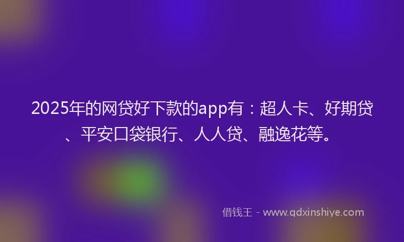 2025年的网贷好下款的app有：超人卡、好期贷、平安口袋银行、人人贷、融逸花等。