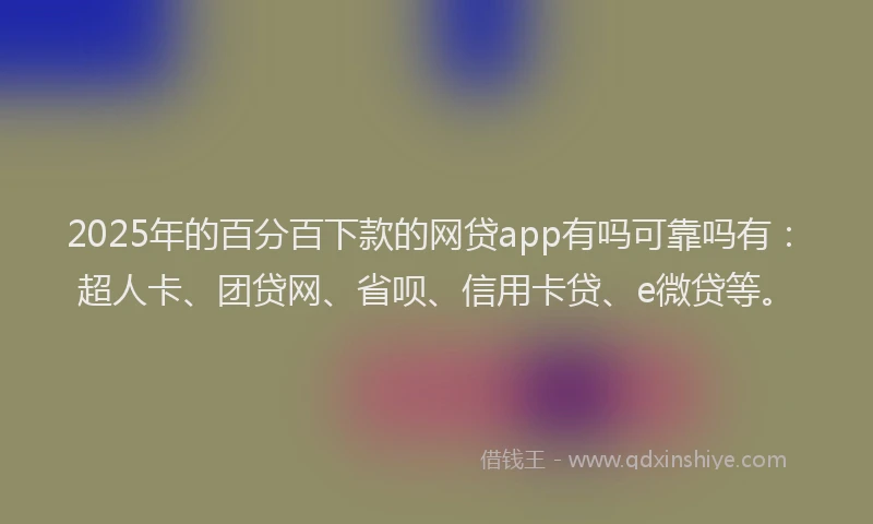 2025年的百分百下款的网贷app有吗可靠吗有：超人卡、团贷网、省呗、信用卡贷、e微贷等。