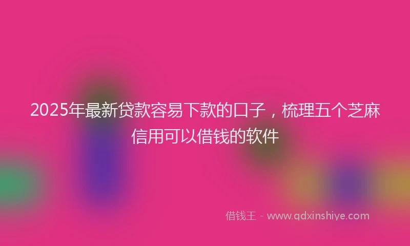 2025年最新贷款容易下款的口子，梳理五个芝麻信用可以借钱的软件