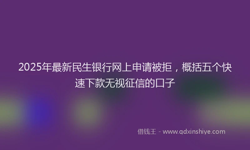 2025年最新民生银行网上申请被拒，概括五个快速下款无视征信的口子