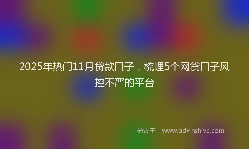 2025年热门11月贷款口子，梳理5个网贷口子风控不严的平台