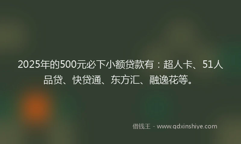 2025年的500元必下小额贷款有：超人卡、51人品贷、快贷通、东方汇、融逸花等。