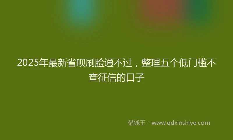 2025年最新省呗刷脸通不过，整理五个低门槛不查征信的口子