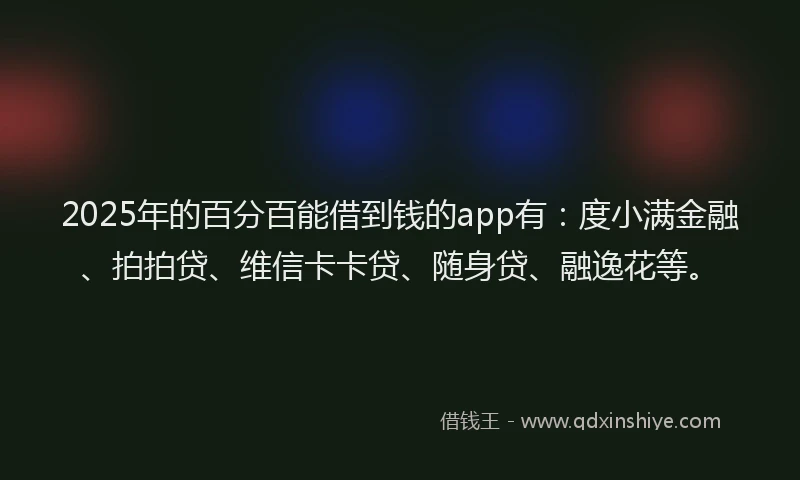 2025年的百分百能借到钱的app有：度小满金融、拍拍贷、维信卡卡贷、随身贷、融逸花等。