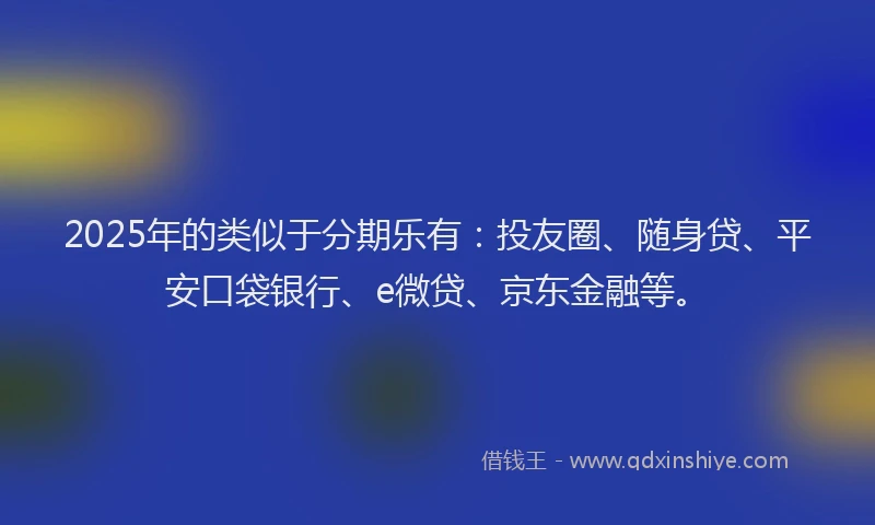 2025年的类似于分期乐有：投友圈、随身贷、平安口袋银行、e微贷、京东金融等。