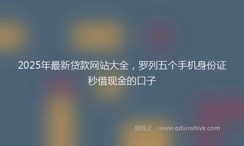 2025年最新贷款网站大全，罗列五个手机身份证秒借现金的口子