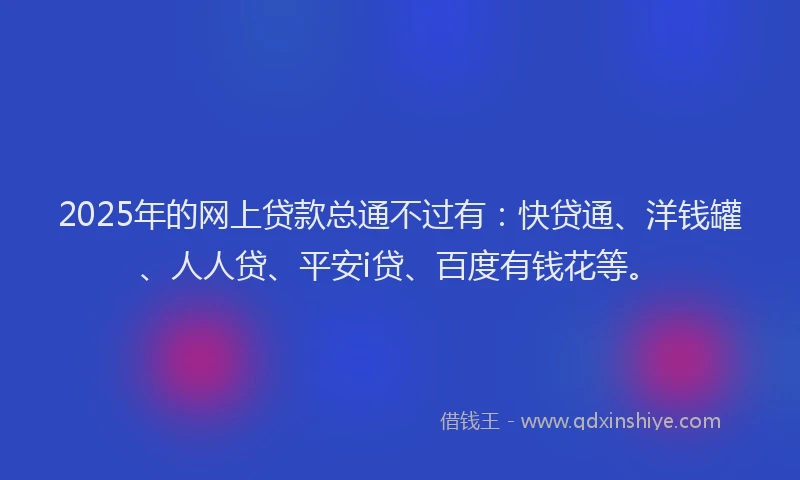 2025年的网上贷款总通不过有：快贷通、洋钱罐、人人贷、平安i贷、百度有钱花等。