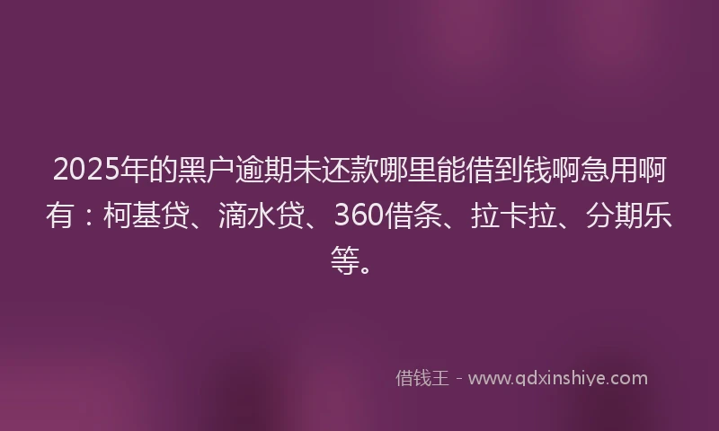 2025年的黑户逾期未还款哪里能借到钱啊急用啊有：柯基贷、滴水贷、360借条、拉卡拉、分期乐等。