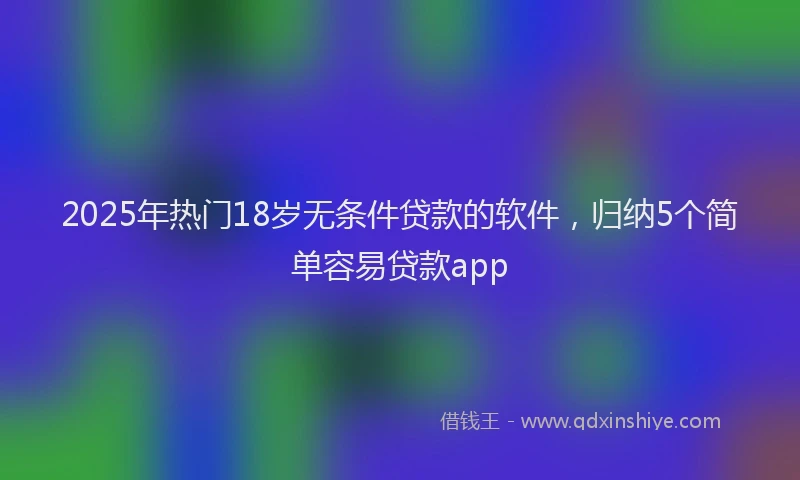 2025年热门18岁无条件贷款的软件，归纳5个简单容易贷款app