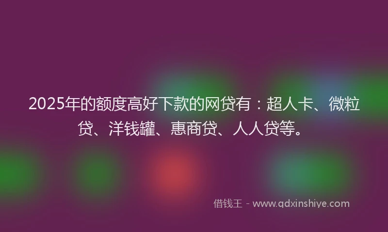 2025年的额度高好下款的网贷有：超人卡、微粒贷、洋钱罐、惠商贷、人人贷等。