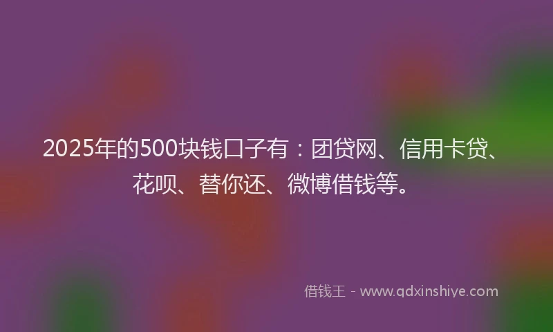 2025年的500块钱口子有：团贷网、信用卡贷、花呗、替你还、微博借钱等。